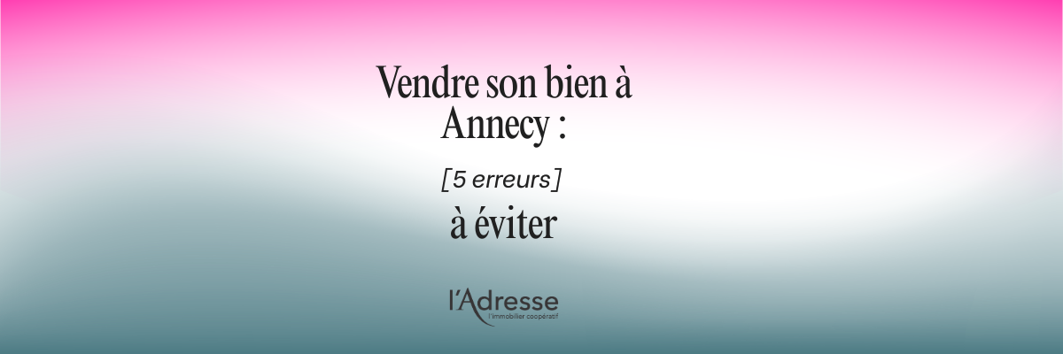 Vendre son bien à Annecy: les 5 erreurs à éviter